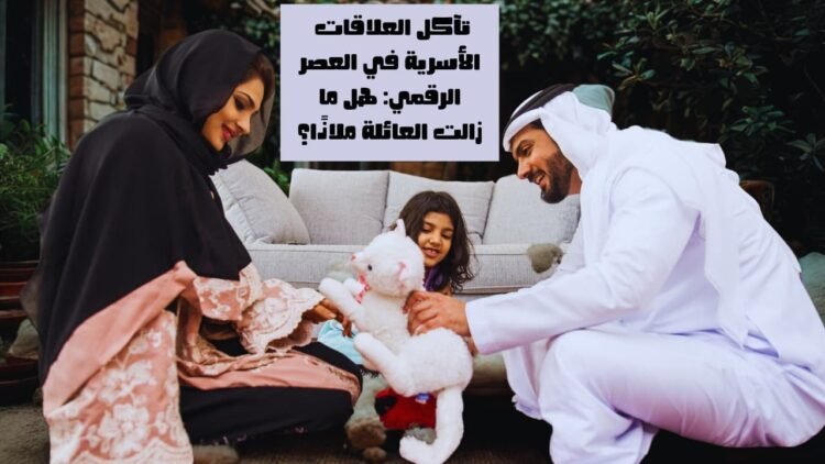 تآكل العلاقات الأسرية في العصر الرقمي: هل ما زالت العائلة ملاذًا؟