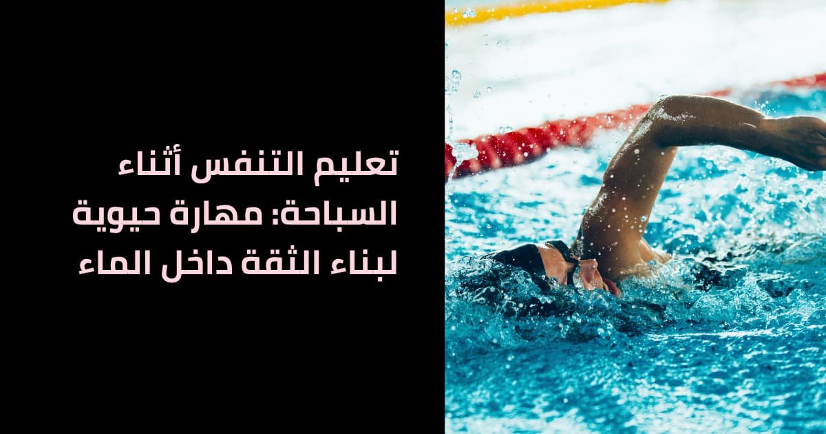 تعليم التنفس أثناء السباحة: مهارة حيوية لبناء الثقة داخل الماء