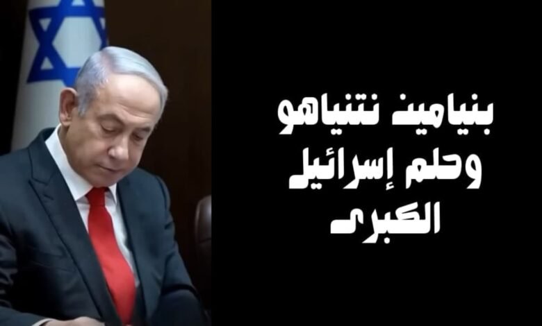 بنيامين نتنياهو وحلم إسرائيل الكبرى 1 بنيامين نتنياهو وحلم إسرائيل الكبرى