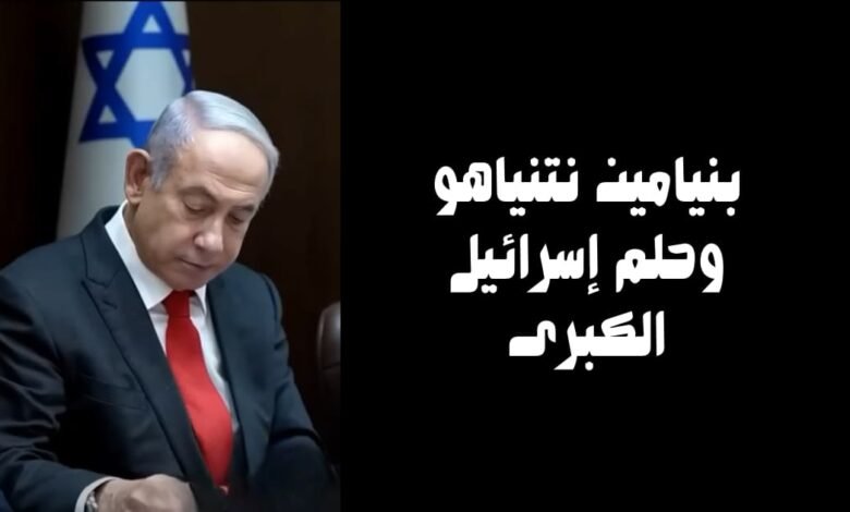 بنيامين نتنياهو وحلم إسرائيل الكبرى