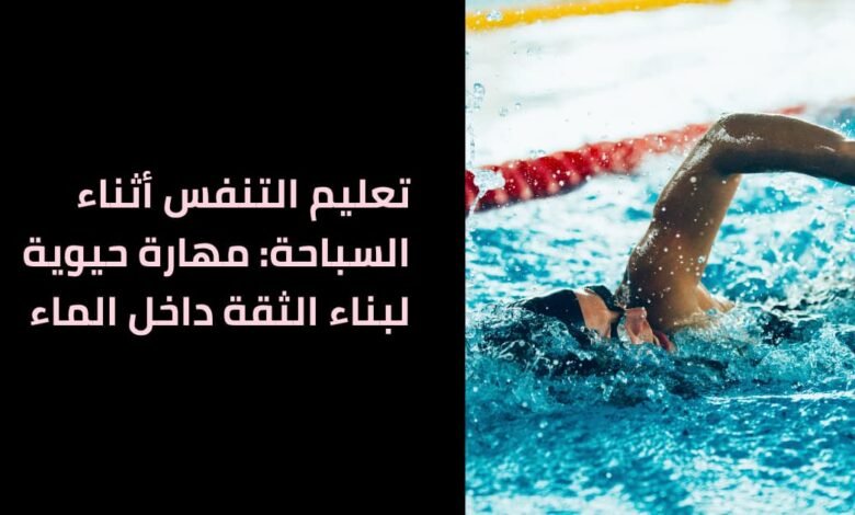 تعليم التنفس أثناء السباحة: مهارة حيوية لبناء الثقة داخل الماء