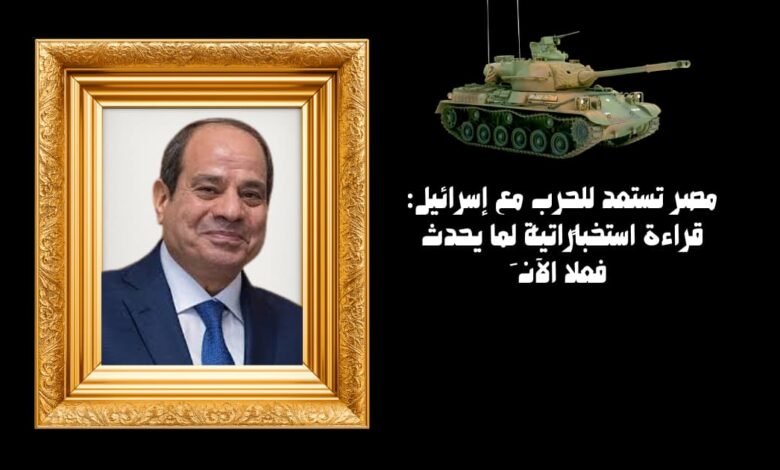 مصر تستعد للحرب مع إسرائيل: قراءة استخباراتية لِما يحدث فعلًا الآن