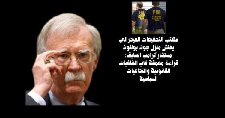 مكتب التحقيقات الفيدرالي يفتش منزل جون بولتون مستشار ترامب السابق: قراءة معمّقة في الخلفيات القانونية والتداعيات السياسية