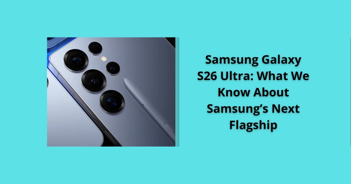 Samsung Galaxy S26 Ultra: What We Know About Samsung’s Next Flagship
