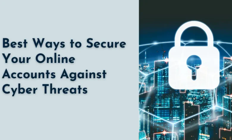 Best Ways to Secure Your Online Accounts Against Cyber Threats