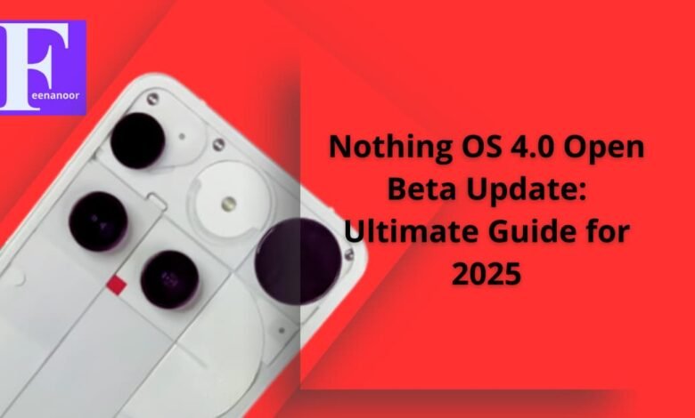 Nothing OS 4.0 Open Beta Update: Ultimate Guide for 2025