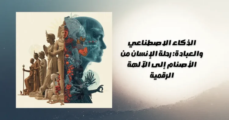 الذكاء الاصطناعي والعبادة: رحلة الإنسان من الأصنام إلى الآلهة الرقمية