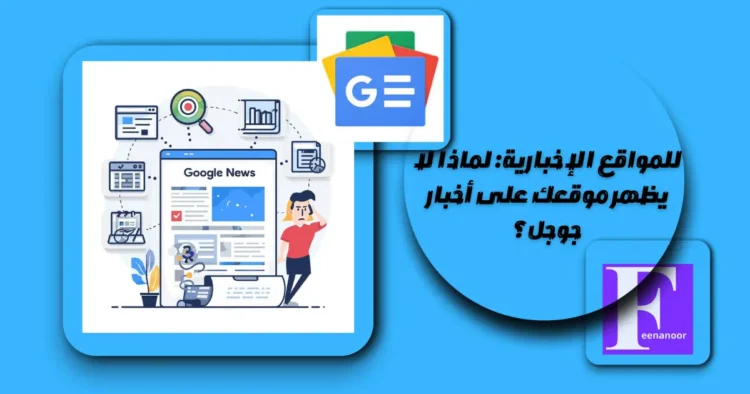 للمواقع الإخبارية: لماذا لا يظهر موقعك على أخبار جوجل؟