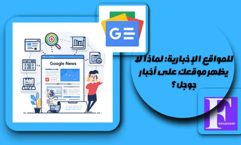 للمواقع الإخبارية: لماذا لا يظهر موقعك على أخبار جوجل؟
